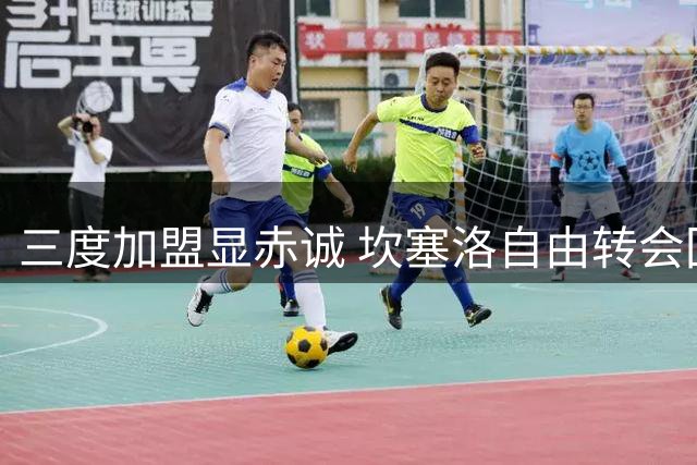 三度加盟显赤诚 坎塞洛自由转会回归巴萨引共鸣