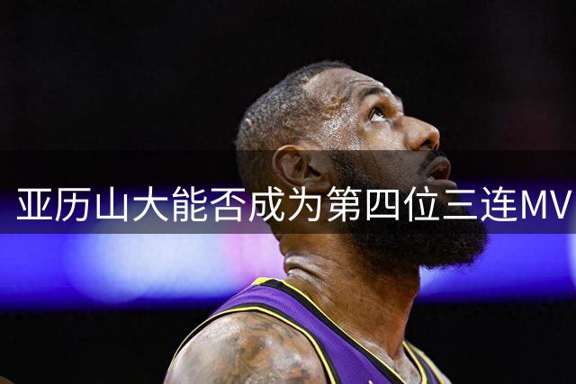 亚历山大能否成为第四位三连MVP得主？