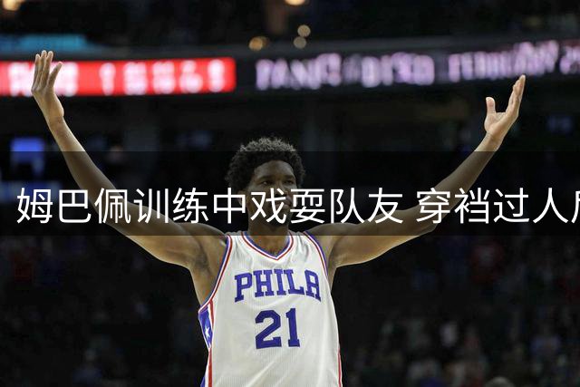 姆巴佩训练中戏耍队友 穿裆过人后搞怪庆祝