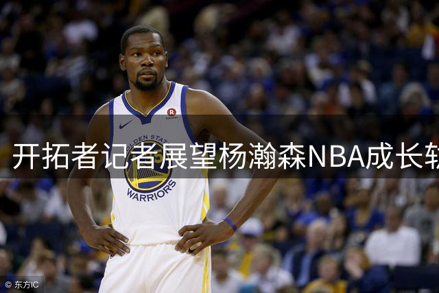 开拓者记者展望杨瀚森NBA成长轨迹