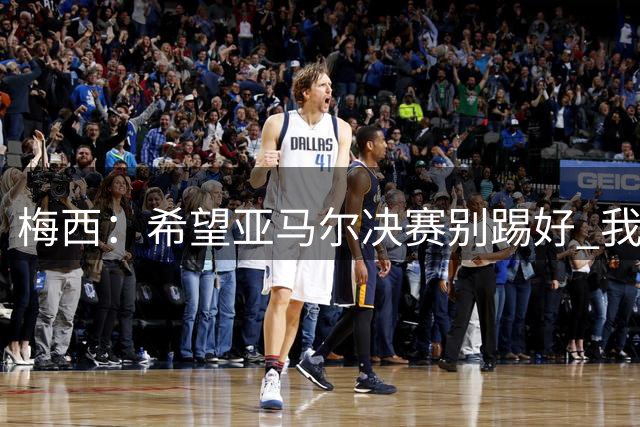 梅西：希望亚马尔决赛别踢好 我要阻止他世界杯夺冠