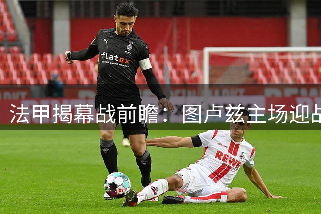 法甲揭幕战前瞻：图卢兹主场迎战里昂