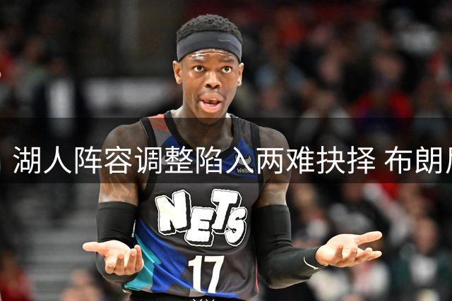 湖人阵容调整陷入两难抉择 布朗尼前途引关注