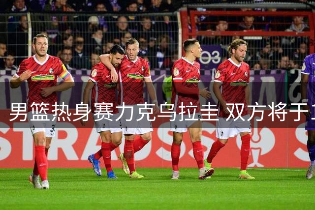 男篮热身赛力克乌拉圭 双方将于15日再战