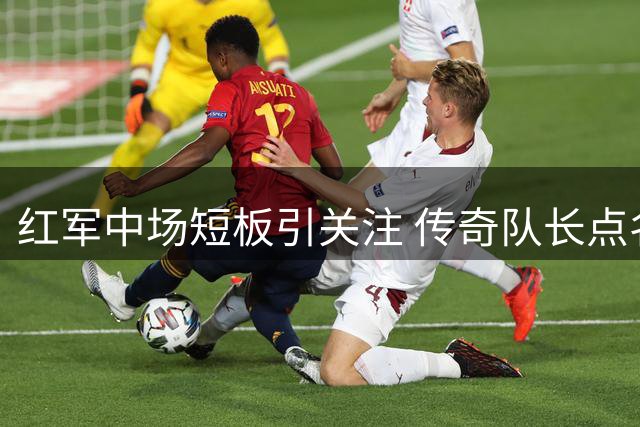红军中场短板引关注 传奇队长点名6号位缺人