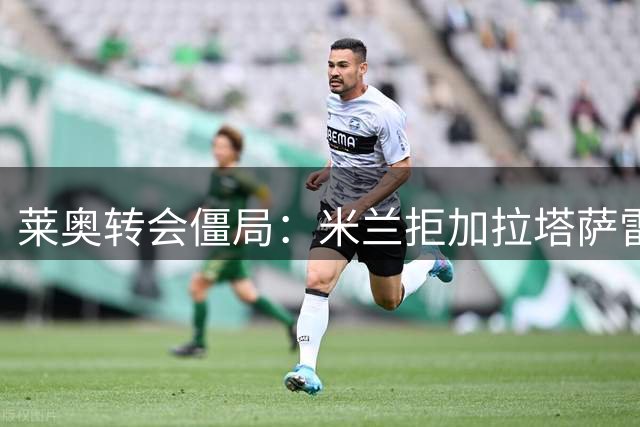 莱奥转会僵局：米兰拒加拉塔萨雷4500万报价，英超成球员首选