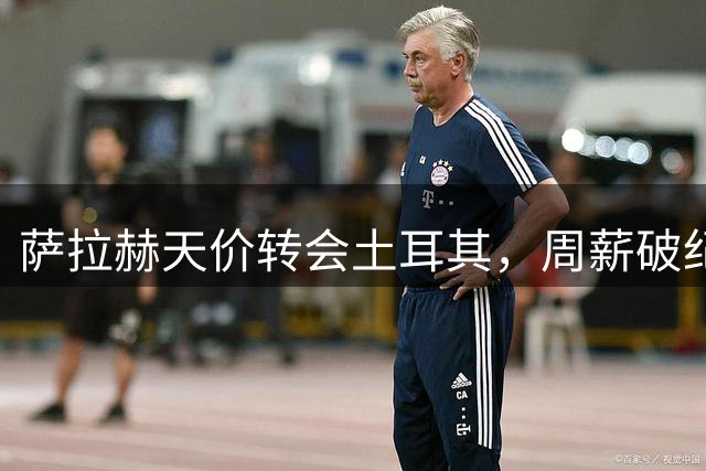 萨拉赫天价转会土耳其，周薪破纪录达36.3万英镑