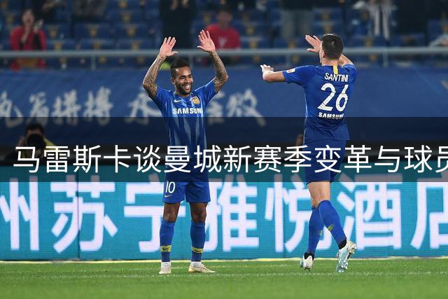 马雷斯卡谈曼城新赛季变革与球员适应