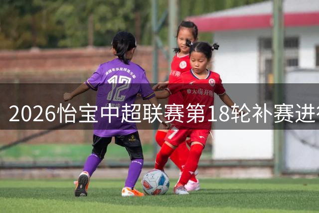 2026怡宝中超联赛第18轮补赛进行 北京国安客场3-0击败上海申花