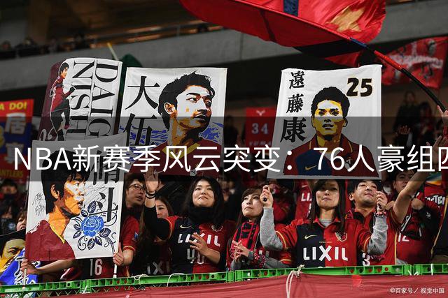 NBA新赛季风云突变：76人豪组四巨头，东部格局彻底洗牌