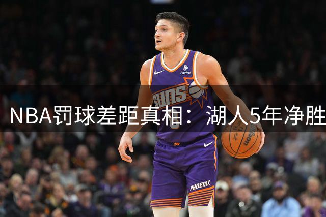 NBA罚球差距真相：湖人5年净胜1635次 新赛季双雄格局生变